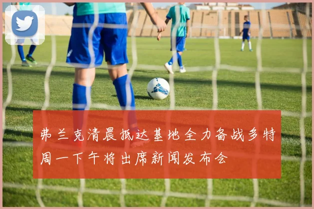 弗兰克清晨抵达基地全力备战多特周一下午将出席新闻发布会