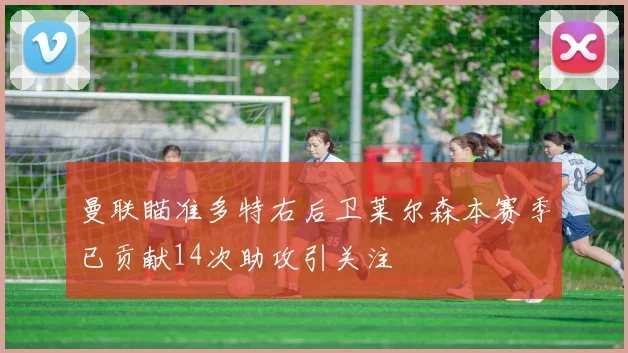 曼联瞄准多特右后卫莱尔森本赛季已贡献14次助攻引关注