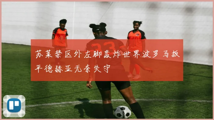 苏莱禁区外左脚轰炸世界波罗马扳平德赫亚无奈失守