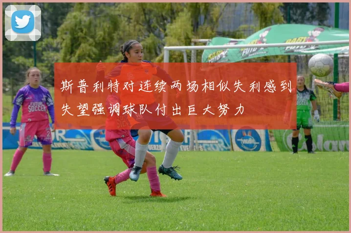 斯普利特对连续两场相似失利感到失望强调球队付出巨大努力
