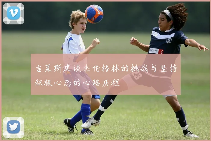 吉莱斯皮谈杰伦格林的挑战与坚持积极心态的心路历程