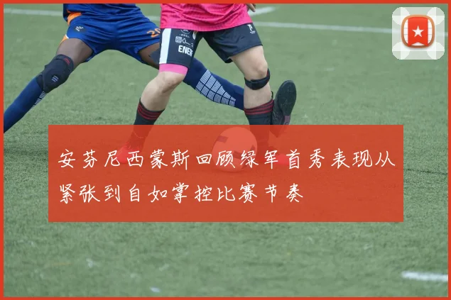 安芬尼西蒙斯回顾绿军首秀表现从紧张到自如掌控比赛节奏