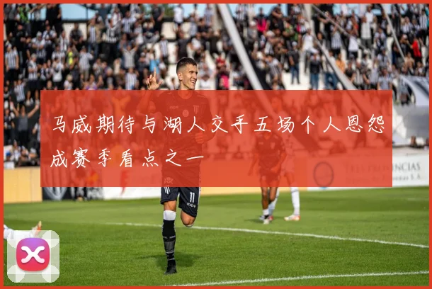 马威期待与湖人交手五场个人恩怨成赛季看点之一