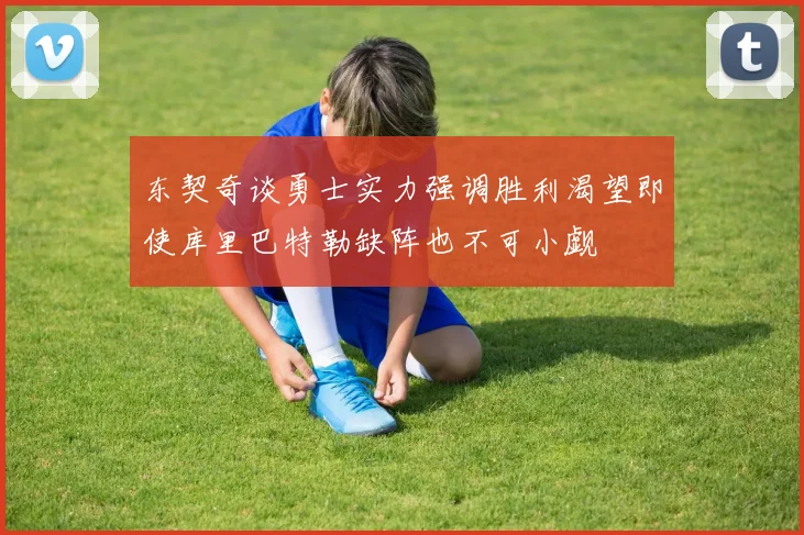 东契奇谈勇士实力强调胜利渴望即使库里巴特勒缺阵也不可小觑
