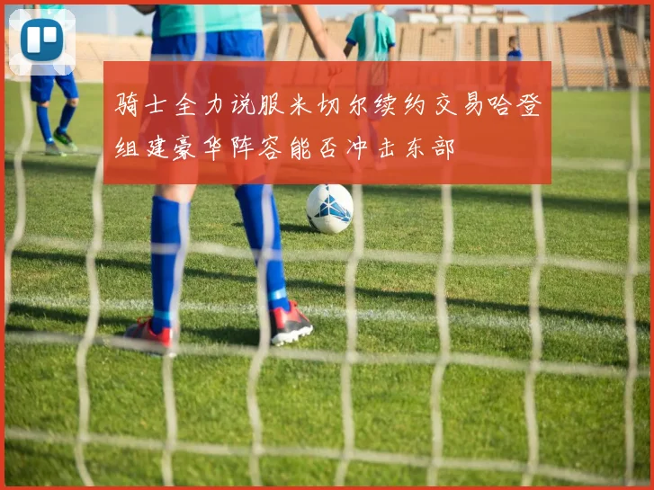 骑士全力说服米切尔续约交易哈登组建豪华阵容能否冲击东部