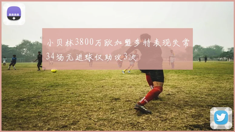 小贝林3800万欧加盟多特表现失常34场无进球仅助攻3次