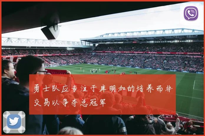 勇士队应专注于库明加的培养而非交易以争夺总冠军