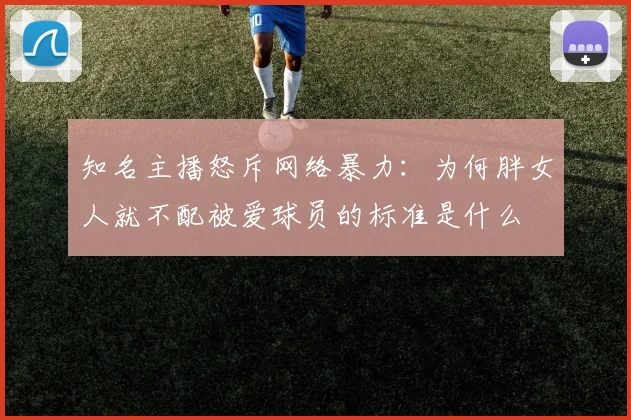 知名主播怒斥网络暴力：为何胖女人就不配被爱球员的标准是什么