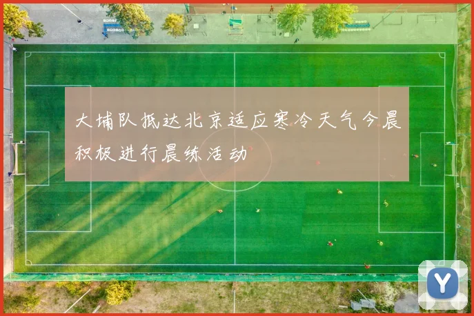 大埔队抵达北京适应寒冷天气今晨积极进行晨练活动