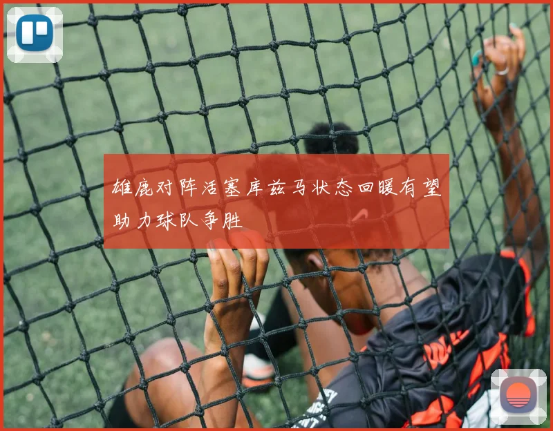 雄鹿对阵活塞库兹马状态回暖有望助力球队争胜
