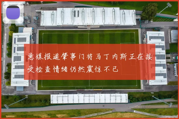意媒报道肇事门将马丁内斯正在接受检查情绪仍然震惊不已