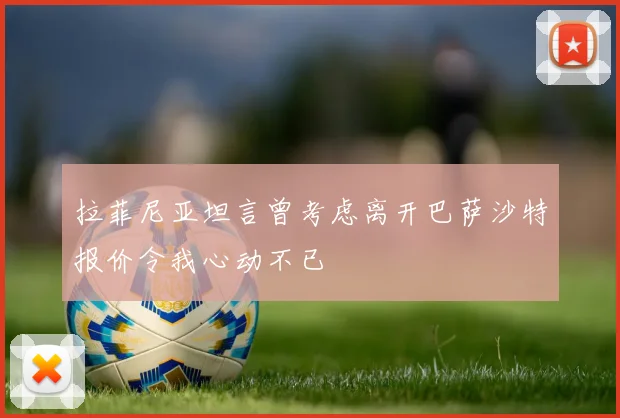 拉菲尼亚坦言曾考虑离开巴萨沙特报价令我心动不已