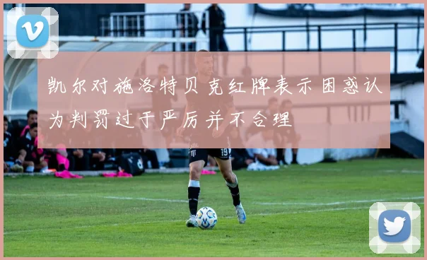 凯尔对施洛特贝克红牌表示困惑认为判罚过于严厉并不合理
