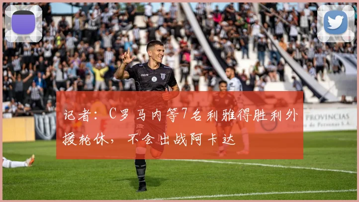 记者：C罗马内等7名利雅得胜利外援轮休，不会出战阿卡达