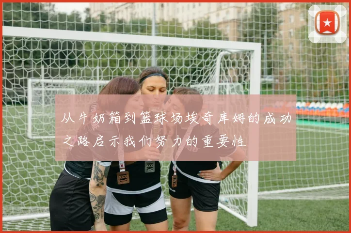 从牛奶箱到篮球场埃奇库姆的成功之路启示我们努力的重要性