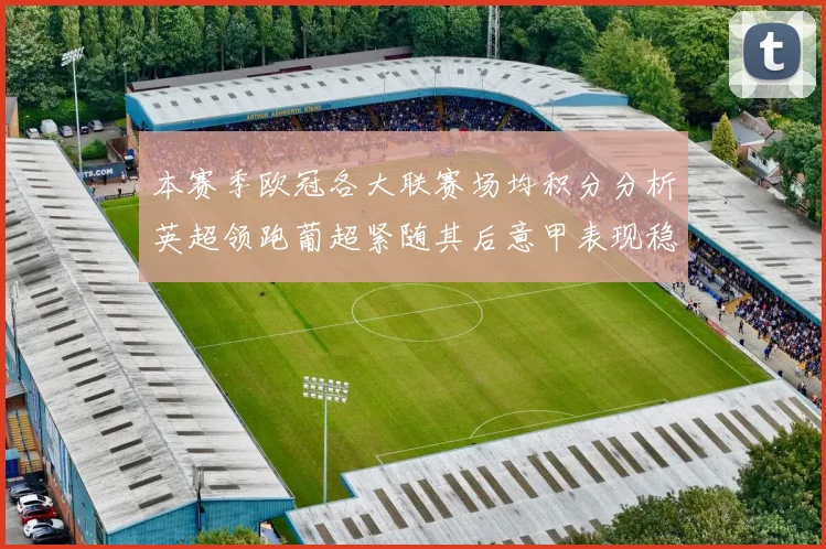 本赛季欧冠各大联赛场均积分分析英超领跑葡超紧随其后意甲表现稳健