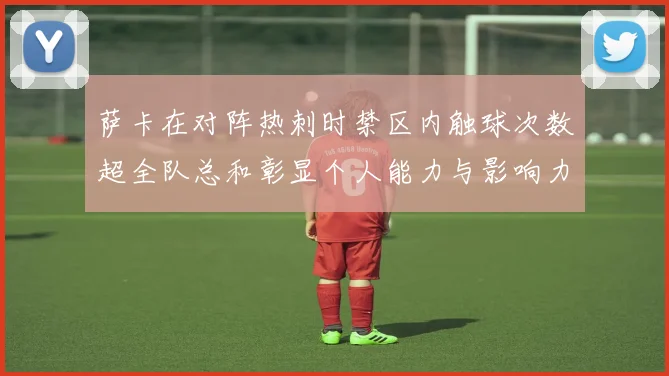 萨卡在对阵热刺时禁区内触球次数超全队总和彰显个人能力与影响力