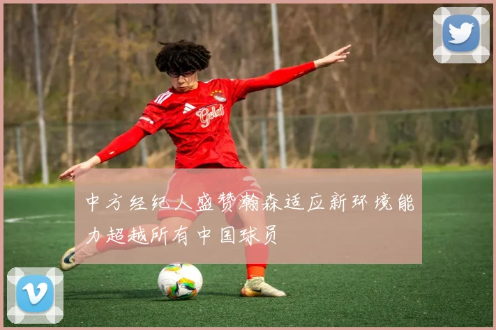 中方经纪人盛赞瀚森适应新环境能力超越所有中国球员