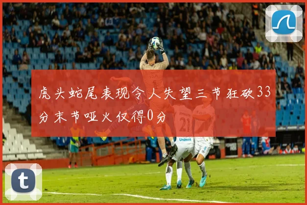 虎头蛇尾表现令人失望三节狂砍33分末节哑火仅得0分