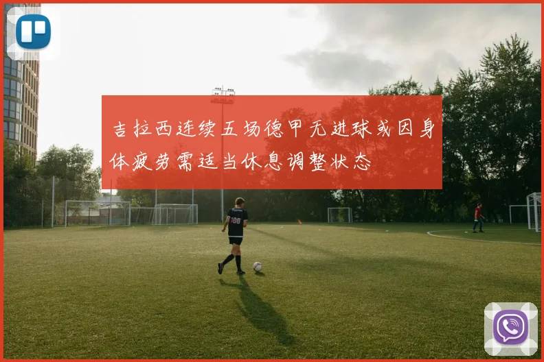 吉拉西连续五场德甲无进球或因身体疲劳需适当休息调整状态