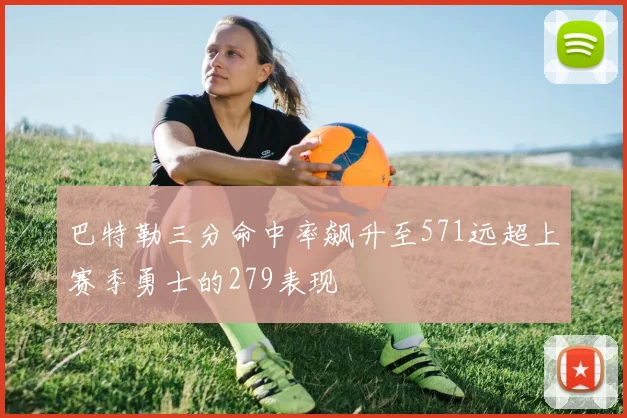 巴特勒三分命中率飙升至571远超上赛季勇士的279表现