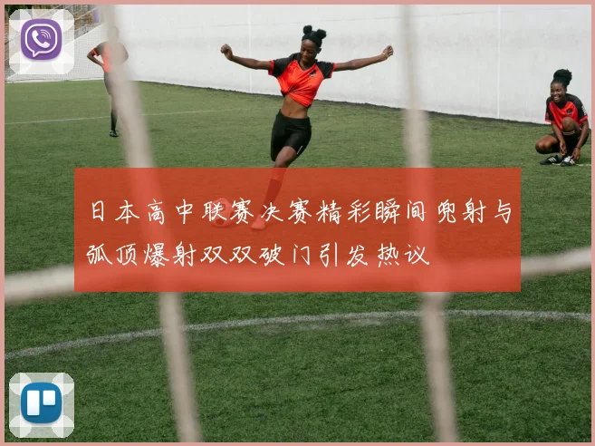 日本高中联赛决赛精彩瞬间兜射与弧顶爆射双双破门引发热议