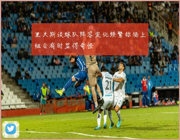 里夫斯谈球队阵容变化频繁称场上组合有时显得奇怪