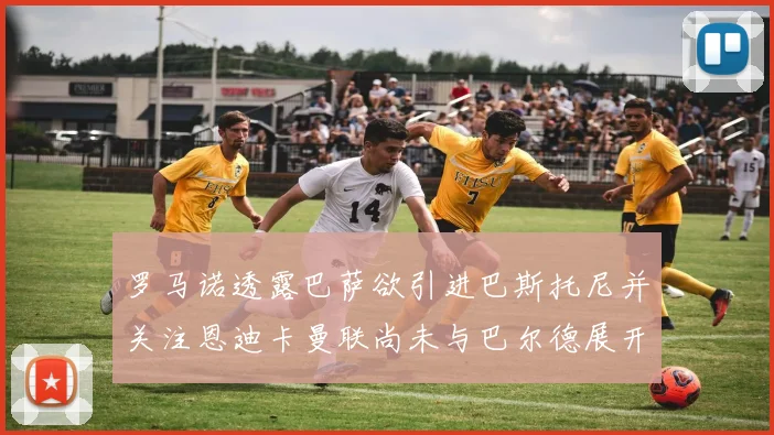 罗马诺透露巴萨欲引进巴斯托尼并关注恩迪卡曼联尚未与巴尔德展开谈判