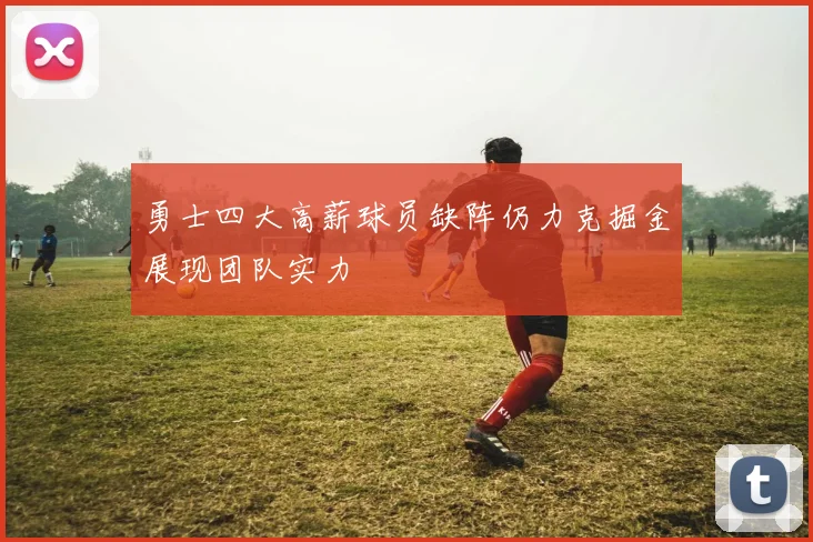 勇士四大高薪球员缺阵仍力克掘金展现团队实力