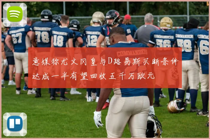 意媒称尤文冈皇与D路易斯买断条件达成一半有望回收五千万欧元