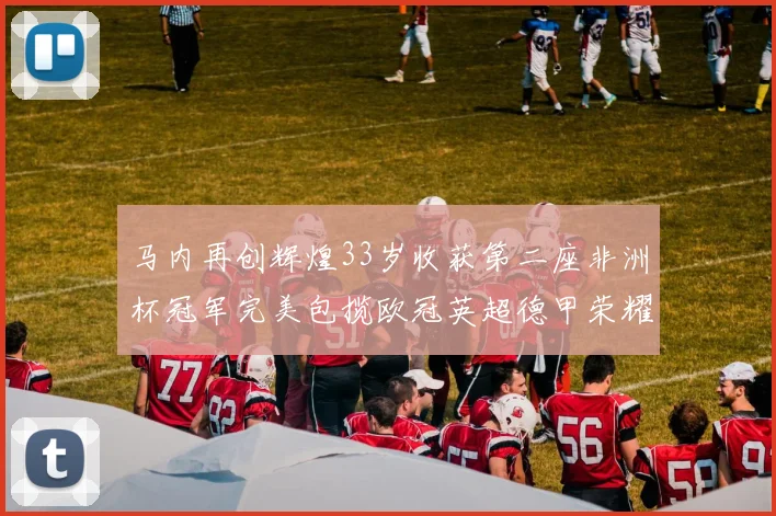 马内再创辉煌33岁收获第二座非洲杯冠军完美包揽欧冠英超德甲荣耀