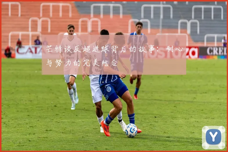 芒特谈反超进球背后的故事：耐心与努力的完美结合