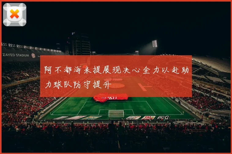 阿不都海米提展现决心全力以赴助力球队防守提升