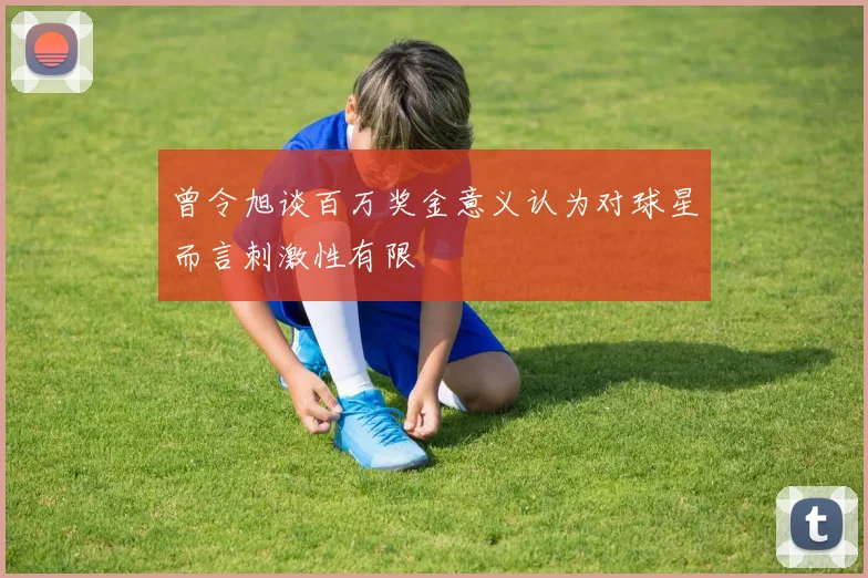 曾令旭谈百万奖金意义认为对球星而言刺激性有限