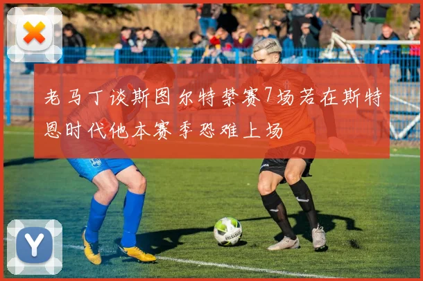 老马丁谈斯图尔特禁赛7场若在斯特恩时代他本赛季恐难上场