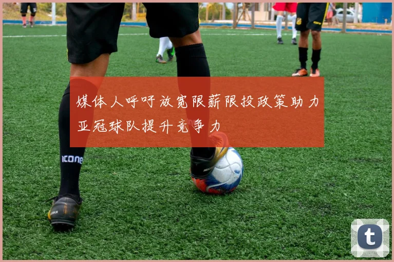 媒体人呼吁放宽限薪限投政策助力亚冠球队提升竞争力