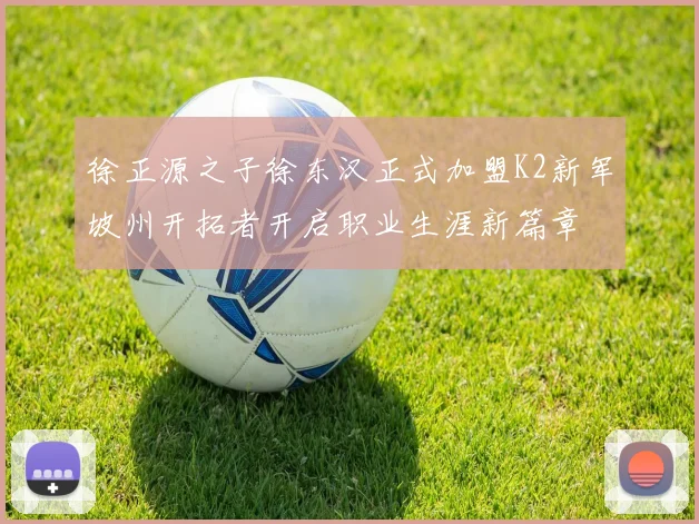 徐正源之子徐东汉正式加盟K2新军坡州开拓者开启职业生涯新篇章