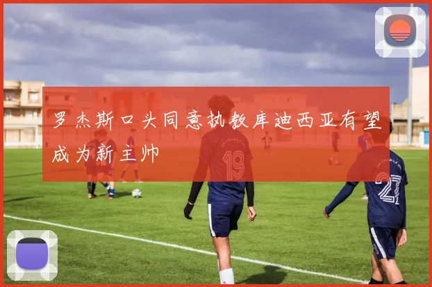 罗杰斯口头同意执教库迪西亚有望成为新主帅