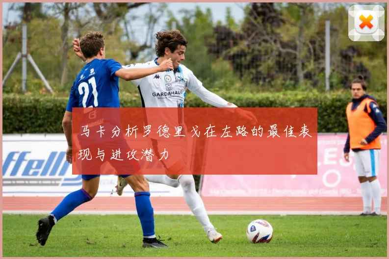 马卡分析罗德里戈在左路的最佳表现与进攻潜力