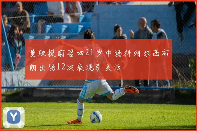 曼联提前召回21岁中场科利尔西布朗出场12次表现引关注