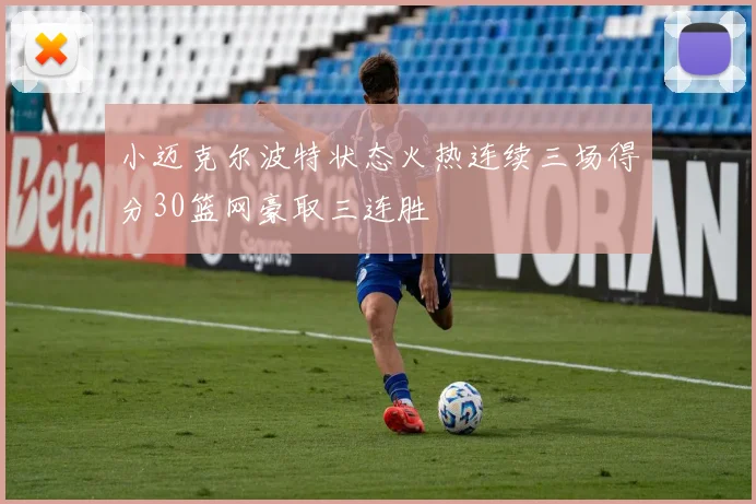 小迈克尔波特状态火热连续三场得分30篮网豪取三连胜