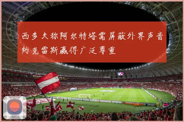 西多夫称阿尔特塔需屏蔽外界声音约克雷斯赢得广泛尊重