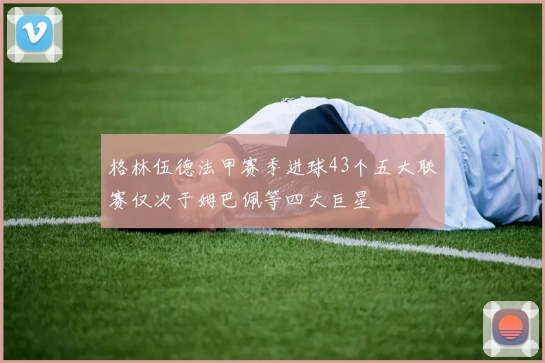格林伍德法甲赛季进球43个五大联赛仅次于姆巴佩等四大巨星