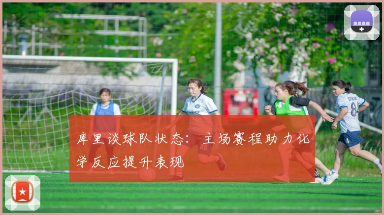 库里谈球队状态：主场赛程助力化学反应提升表现