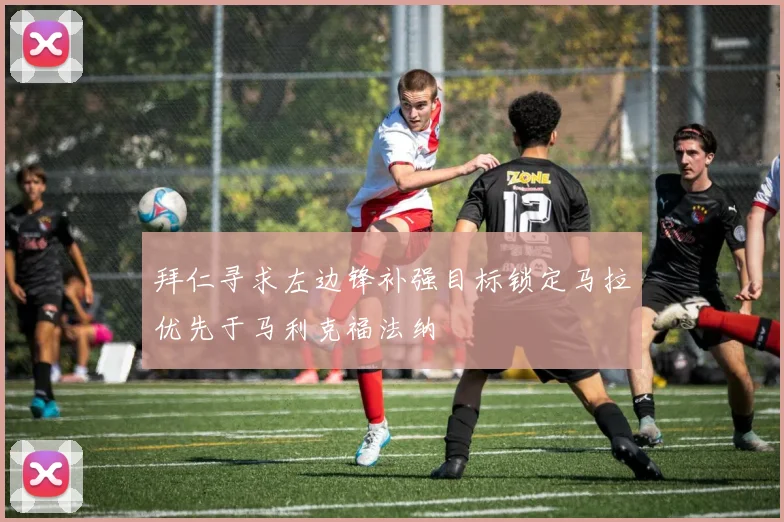 拜仁寻求左边锋补强目标锁定马拉优先于马利克福法纳