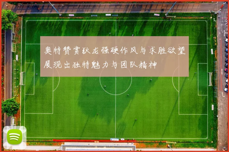 奥特赞赏狄龙强硬作风与求胜欲望展现出独特魅力与团队精神