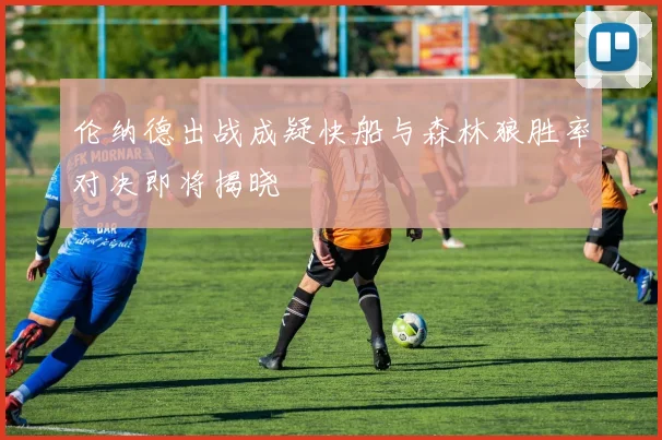 伦纳德出战成疑快船与森林狼胜率对决即将揭晓